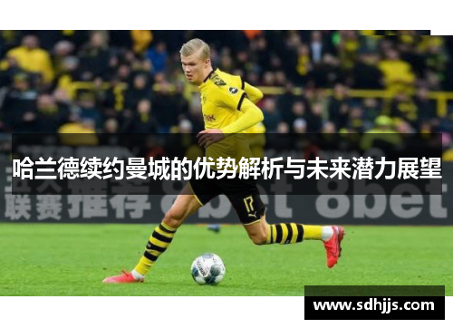 哈兰德续约曼城的优势解析与未来潜力展望