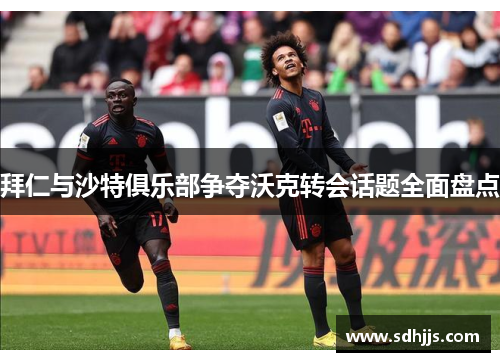 拜仁与沙特俱乐部争夺沃克转会话题全面盘点
