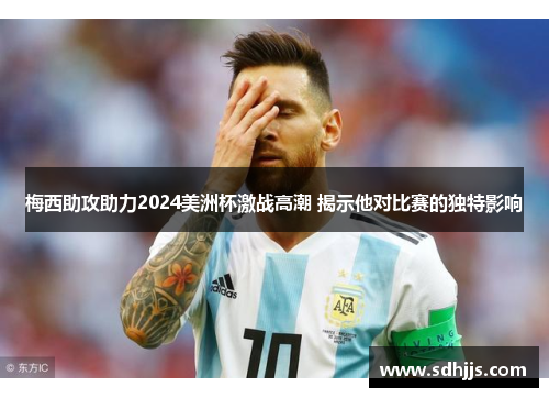 梅西助攻助力2024美洲杯激战高潮 揭示他对比赛的独特影响