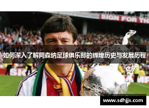 如何深入了解阿森纳足球俱乐部的辉煌历史与发展历程