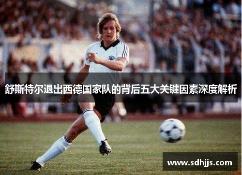 舒斯特尔退出西德国家队的背后五大关键因素深度解析