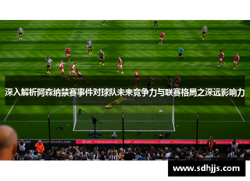 深入解析阿森纳禁赛事件对球队未来竞争力与联赛格局之深远影响力