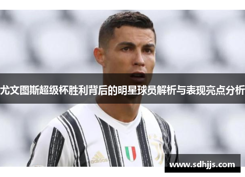 尤文图斯超级杯胜利背后的明星球员解析与表现亮点分析