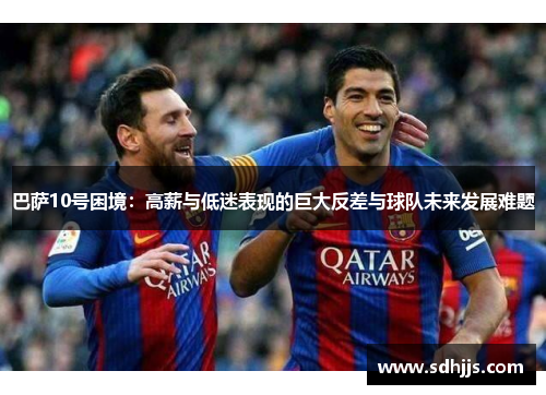 巴萨10号困境：高薪与低迷表现的巨大反差与球队未来发展难题