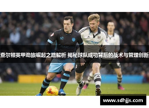 查尔顿英甲劲旅崛起之路解析 揭秘球队成功背后的战术与管理创新