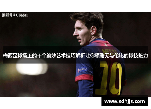 梅西足球场上的十个绝妙艺术技巧解析让你领略无与伦比的球技魅力